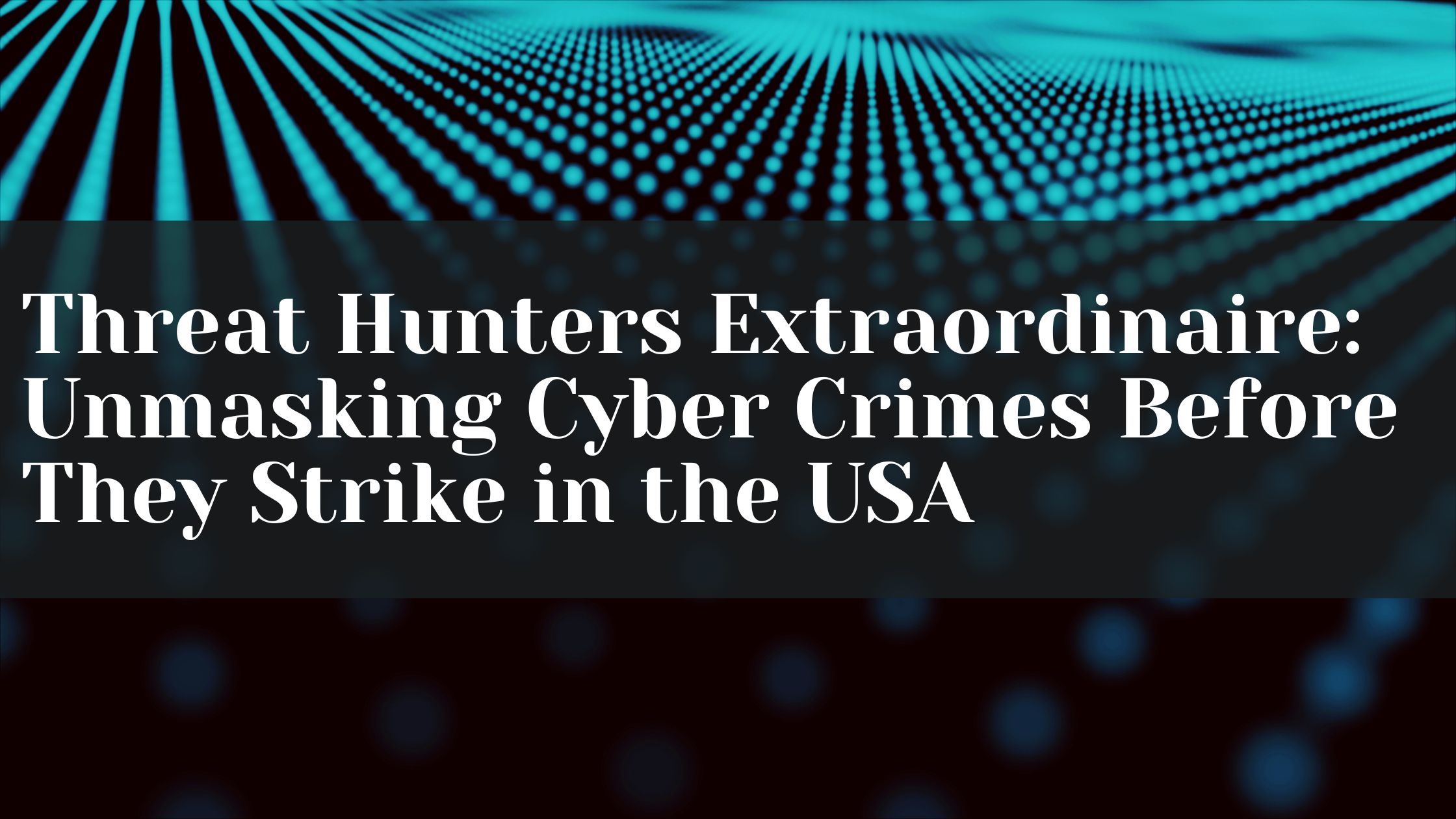 Threat Hunters Extraordinaire: Unmasking Cyber Crimes Before They Strike in the USA